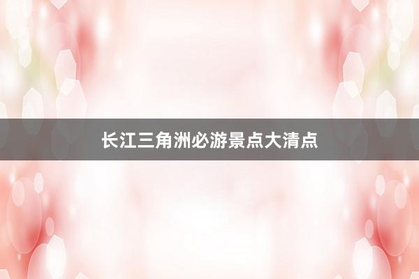 长江三角洲必游景点大清点